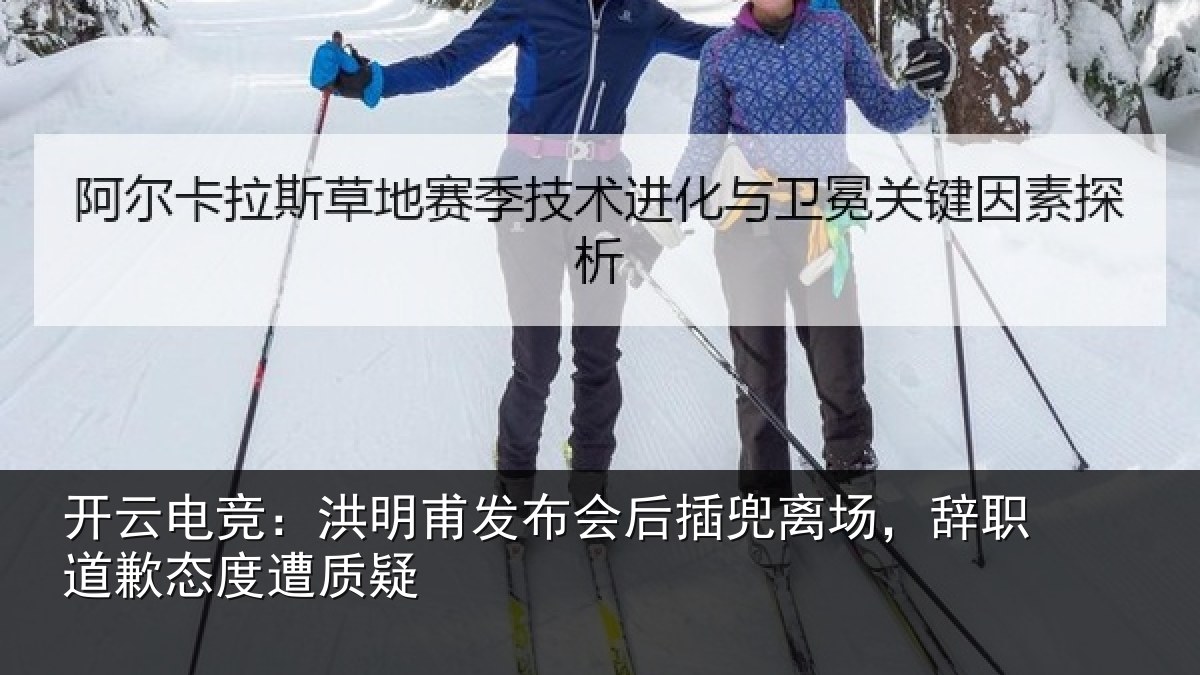 开云电竞:洪明甫发布会后插兜离场,辞职道歉态度遭质疑