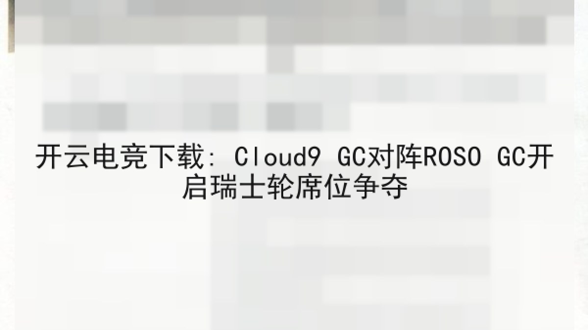 开云电竞下载: Cloud9 GC对阵ROSO GC开启瑞士轮席位争夺