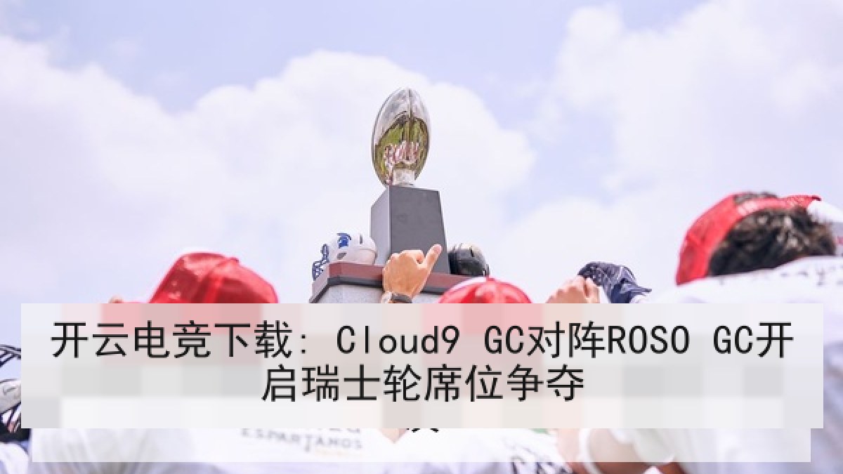 开云电竞下载: Cloud9 GC对阵ROSO GC开启瑞士轮席位争夺
