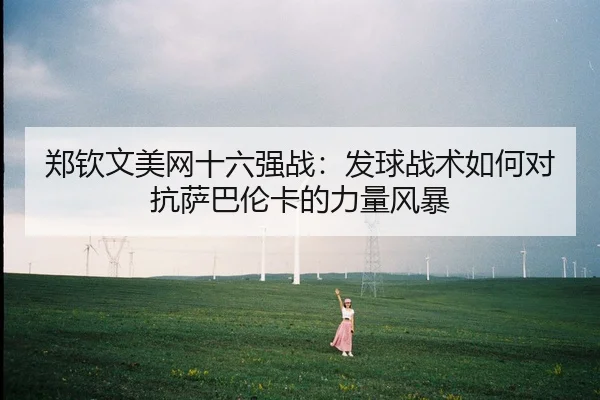 郑钦文美网十六强战：发球战术如何对抗萨巴伦卡的力量风暴