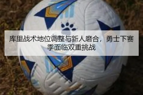 库里战术地位调整与新人磨合，勇士下赛季面临双重挑战