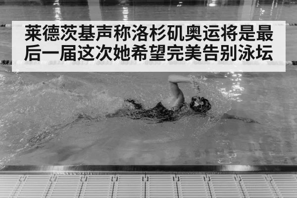 莱德茨基声称洛杉矶奥运将是最后一届这次她希望完美告别泳坛