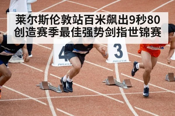 莱尔斯伦敦站百米飙出9秒80 创造赛季最佳强势剑指世锦赛