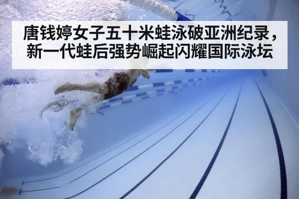 唐钱婷女子五十米蛙泳破亚洲纪录,新一代蛙后强势崛起闪耀国际泳坛